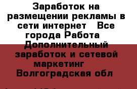  Заработок на размещении рекламы в сети интернет - Все города Работа » Дополнительный заработок и сетевой маркетинг   . Волгоградская обл.